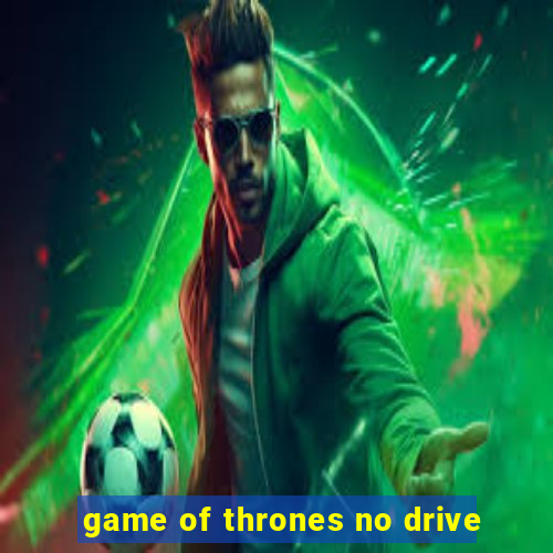 game of thrones no drive